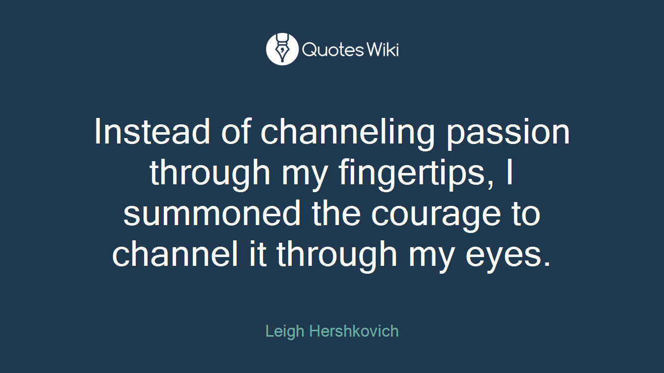 Instead of channeling passion through my fingertips, I summoned the courage to channel it through my eyes.