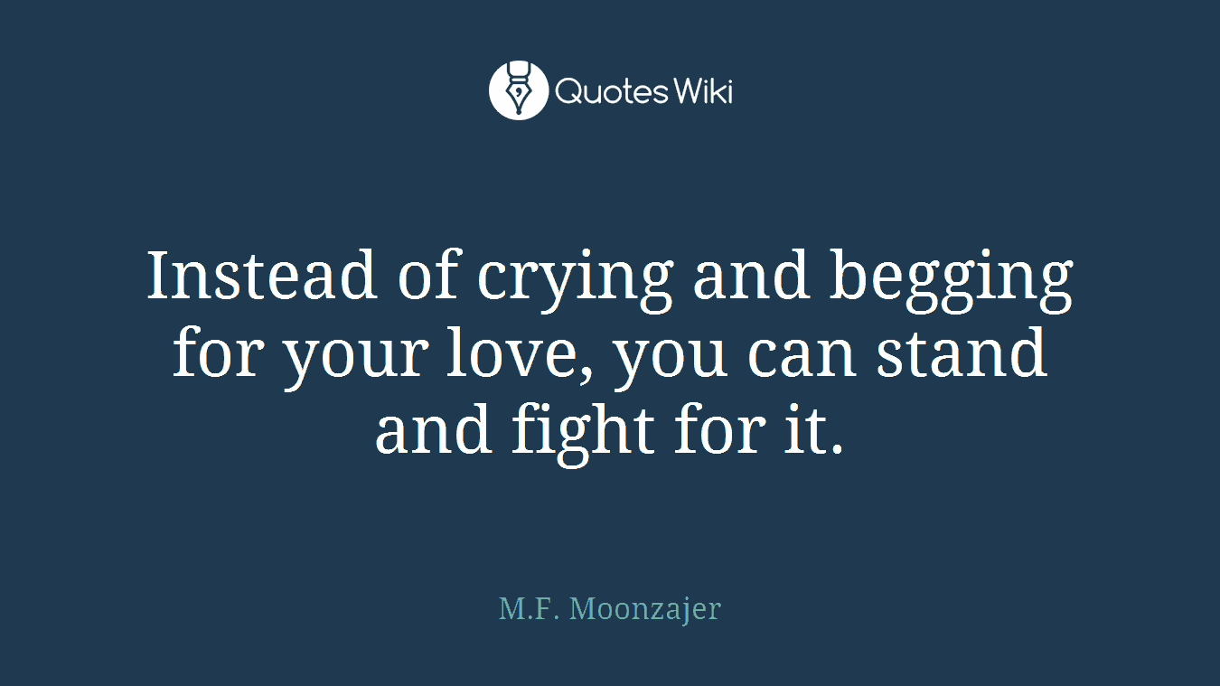 Instead of crying and begging for your love, you can stand and fight for it.