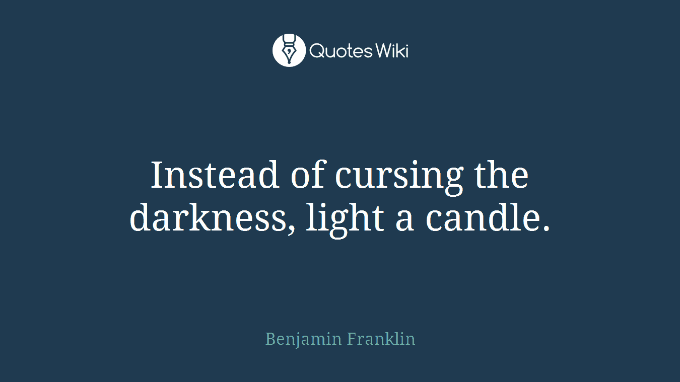 Instead of cursing the darkness, light a candle.