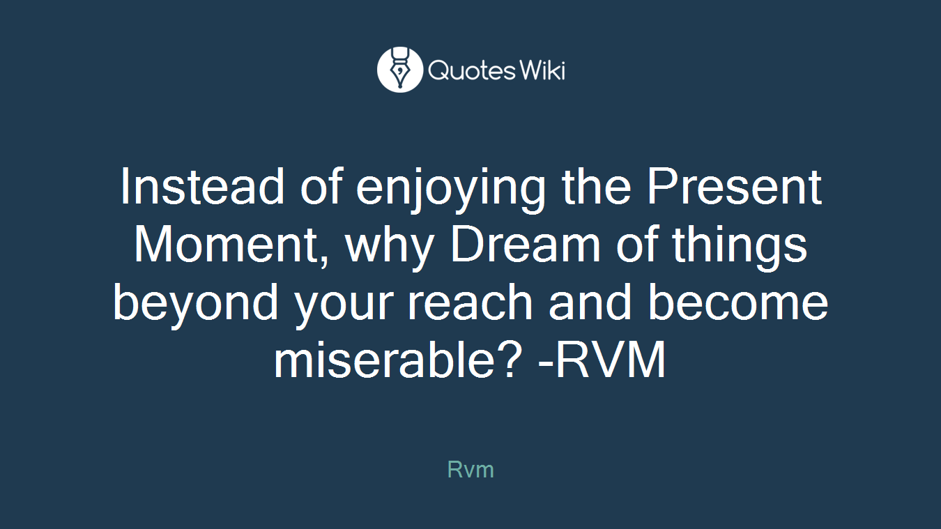 Instead of enjoying the Present Moment, why Dream of things beyond your reach and become miserable? -RVM