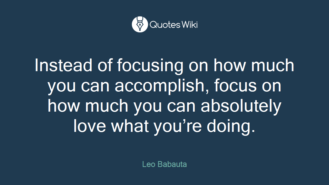 Instead of focusing on how much you can accomplish, focus on how much you can absolutely love what you’re doing.