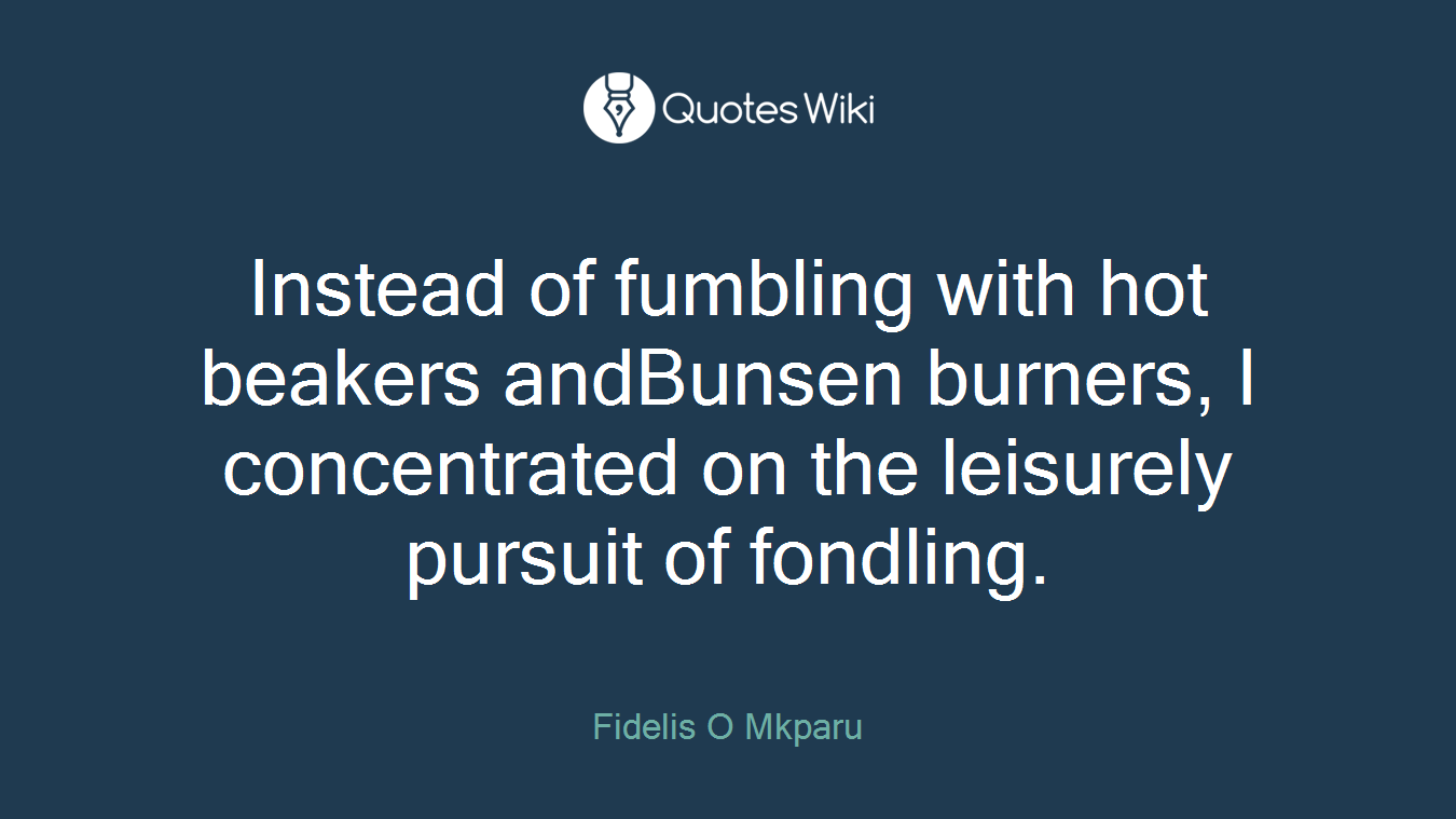 Instead of fumbling with hot beakers andBunsen burners, I concentrated on the leisurely pursuit of fondling.