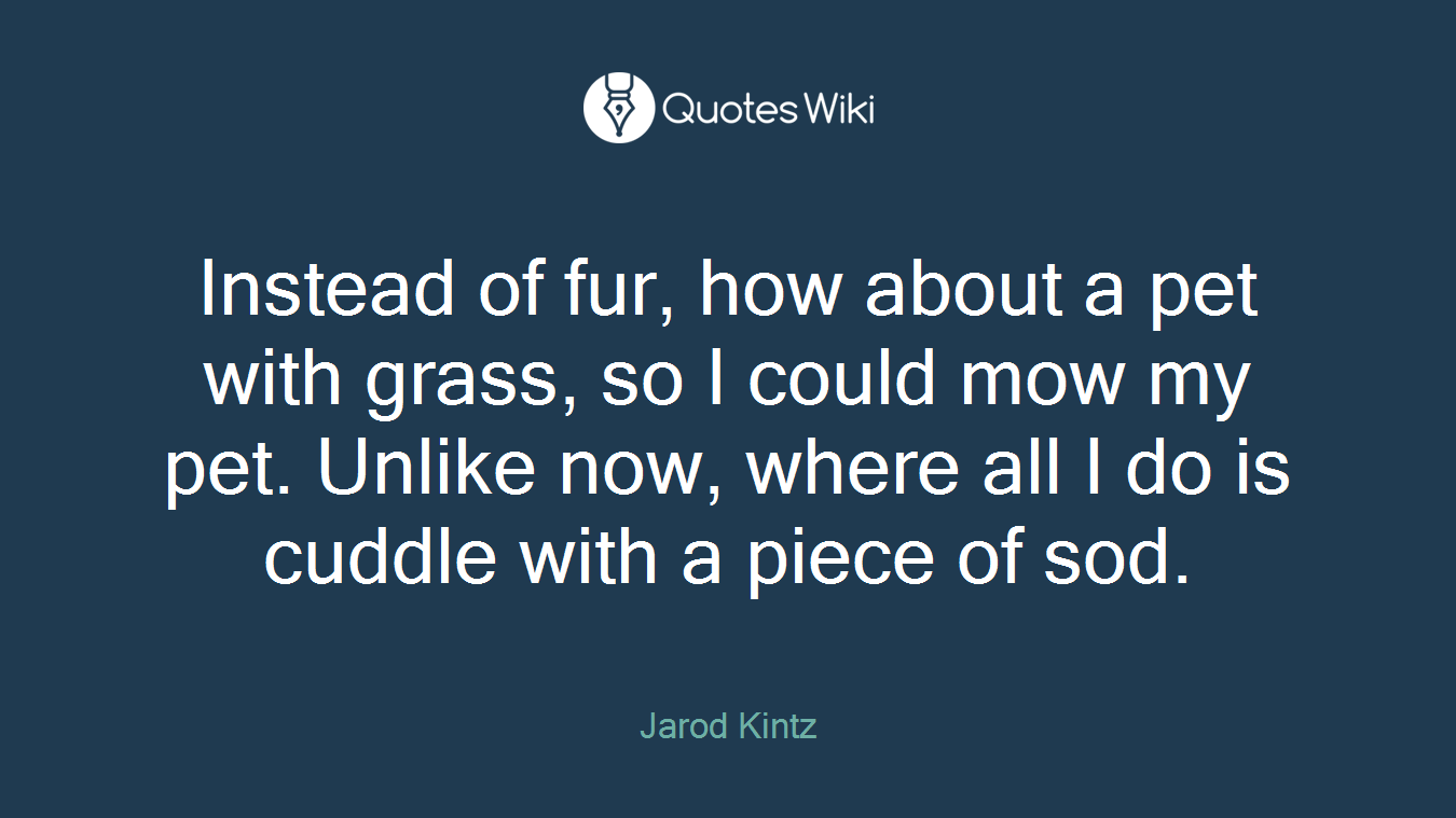 Instead of fur, how about a pet with grass, so I could mow my pet. Unlike now, where all I do is cuddle with a piece of sod.