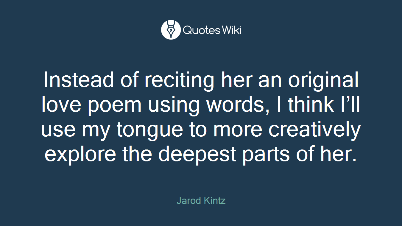 Instead of reciting her an original love poem using words, I think I’ll use my tongue to more creatively explore the deepest parts of her.