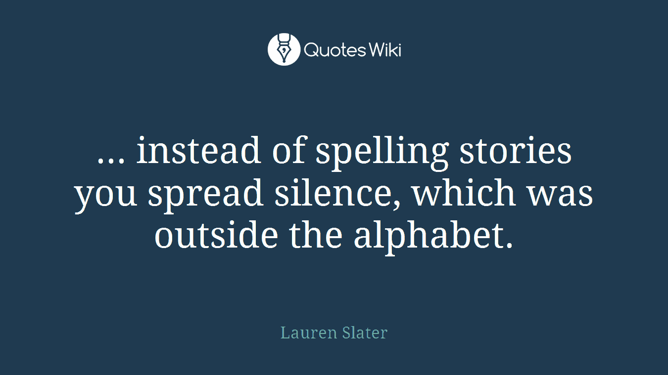 ... instead of spelling stories you spread silence, which was outside the alphabet.