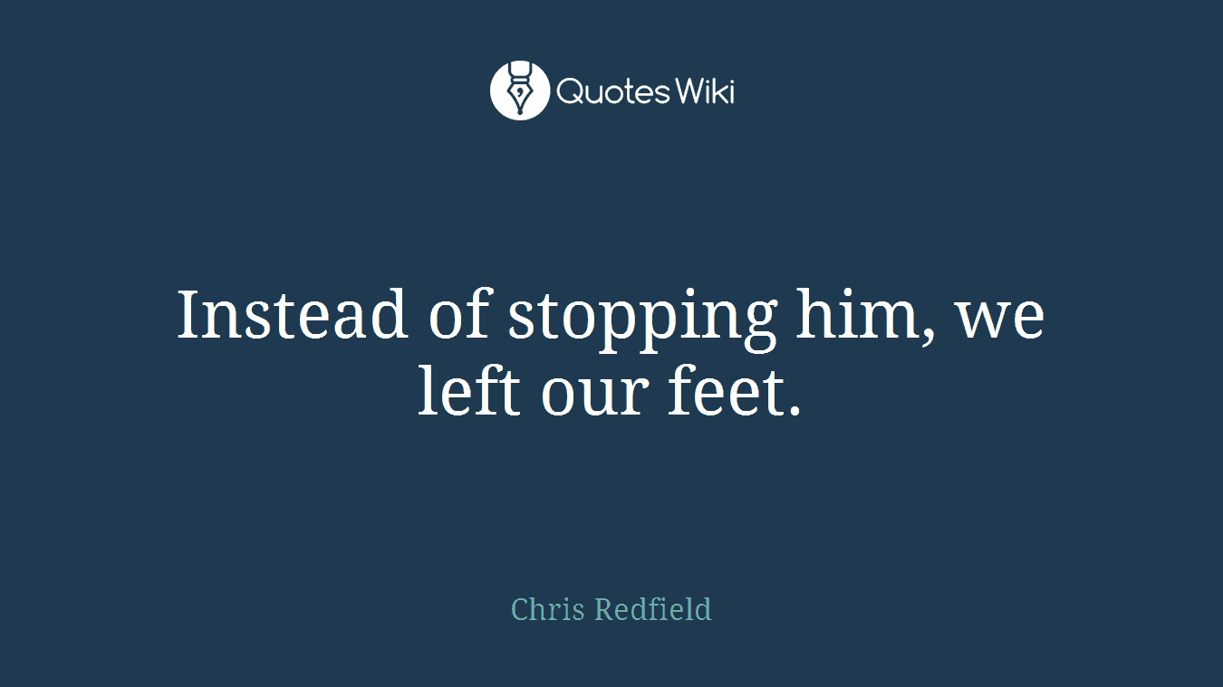 Instead of stopping him, we left our feet.