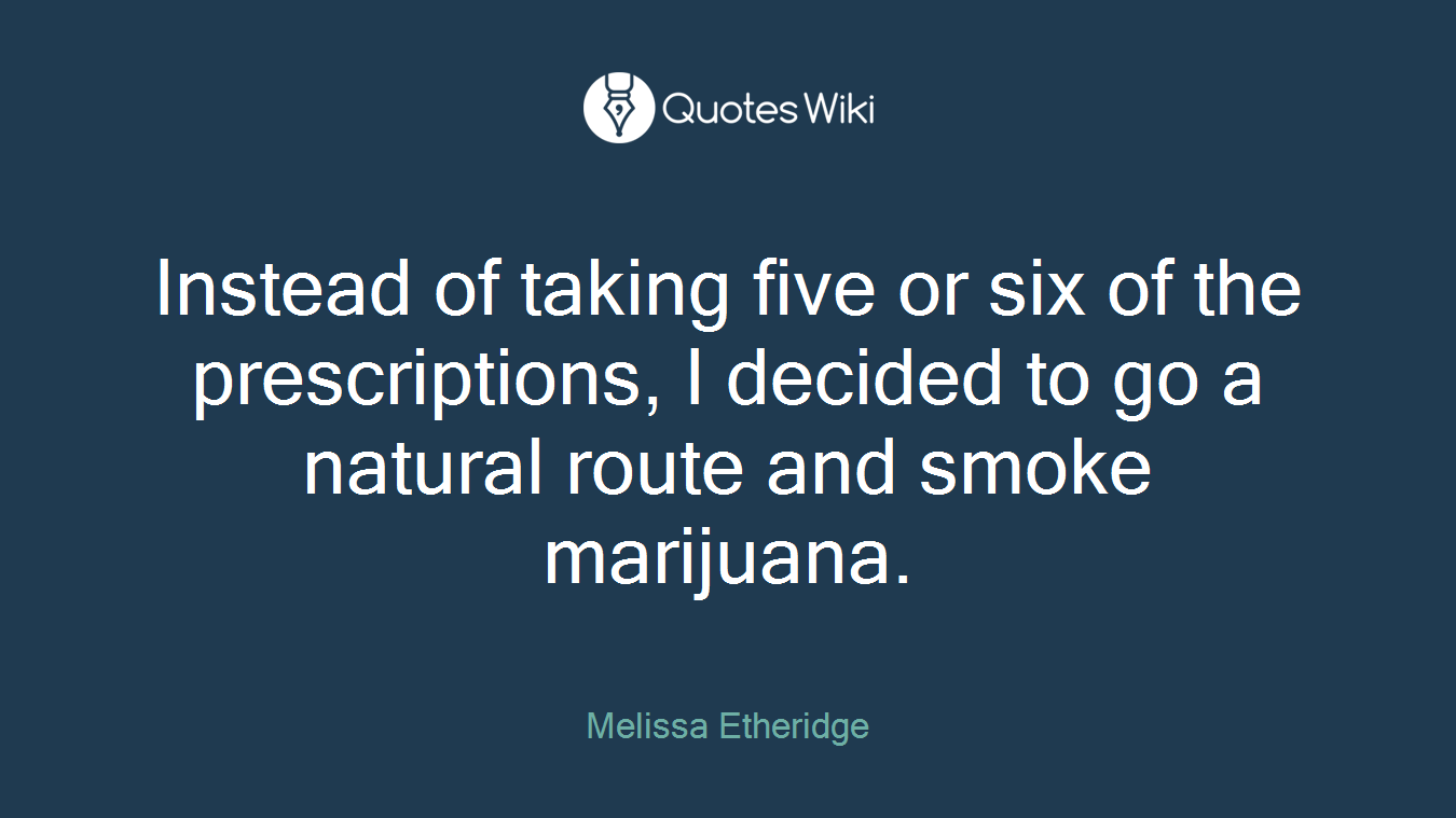 Instead of taking five or six of the prescriptions, I decided to go a natural route and smoke marijuana.