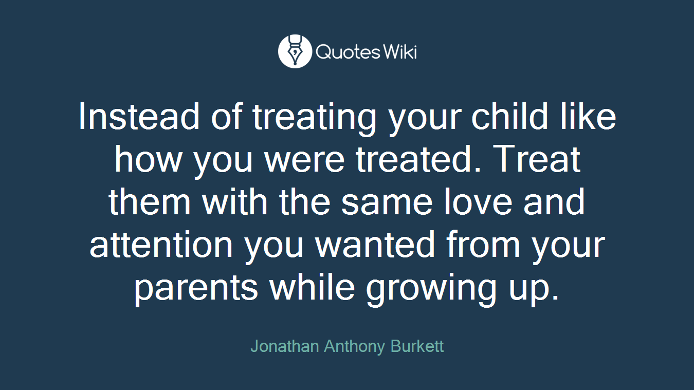 Instead of treating your child like how you were treated. Treat them with the same love and attention you wanted from your parents while growing up.