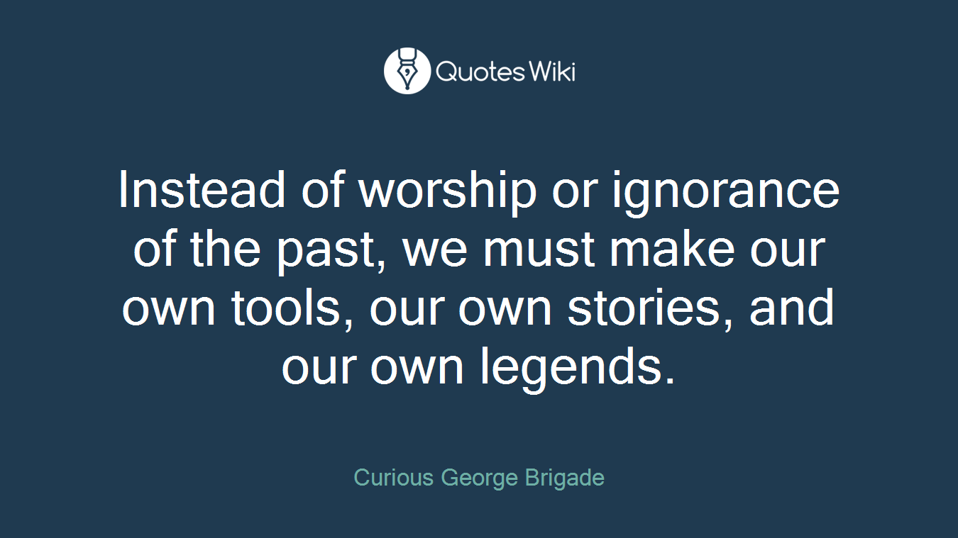 Instead of worship or ignorance of the past, we must make our own tools, our own stories, and our own legends.