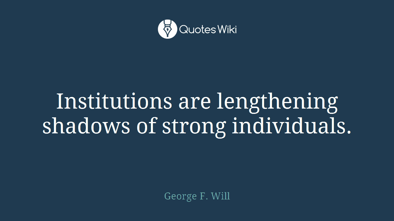 Institutions are lengthening shadows of strong individuals.