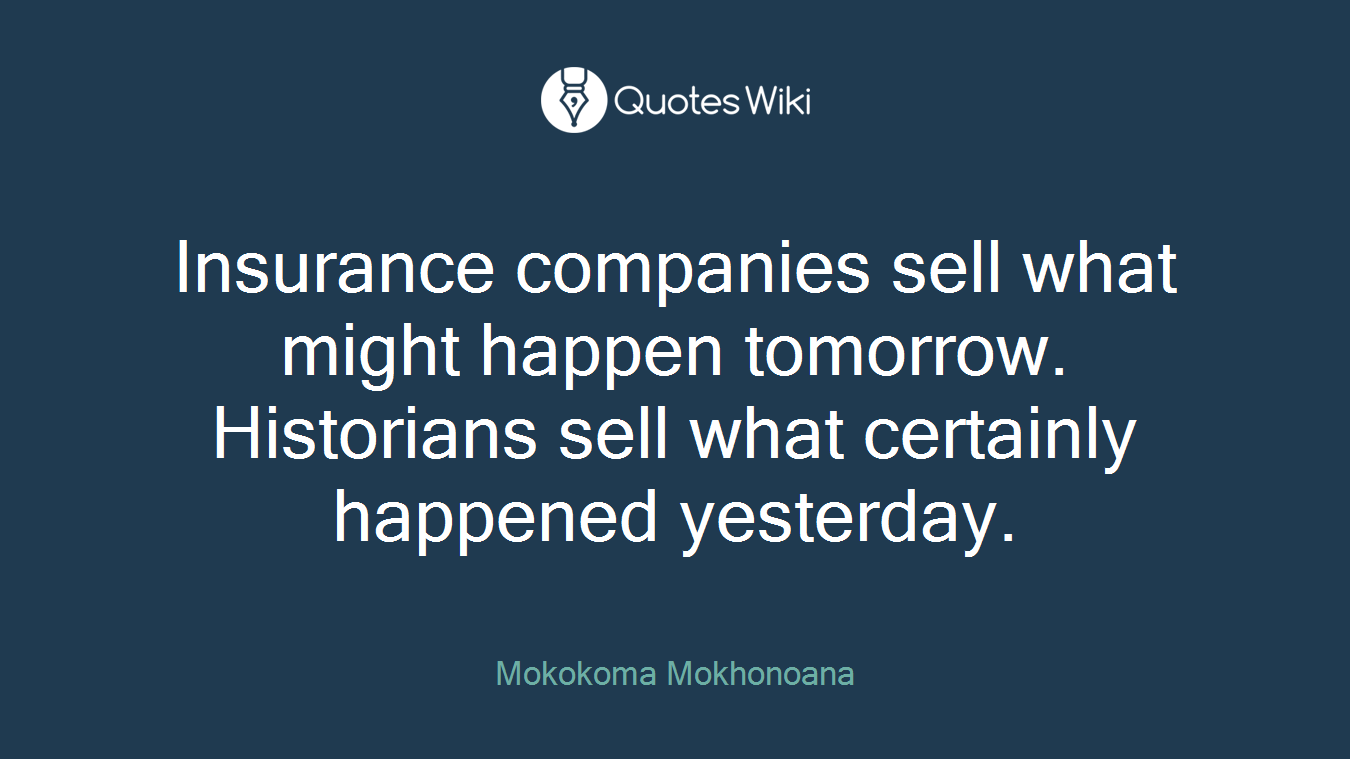 Insurance companies sell what might happen tomorrow. Historians sell what certainly happened yesterday.