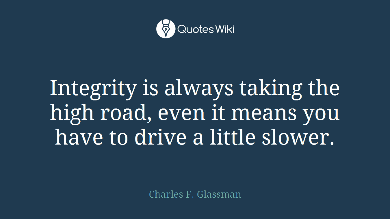 Integrity is always taking the high road, even it means you have to drive a little slower.