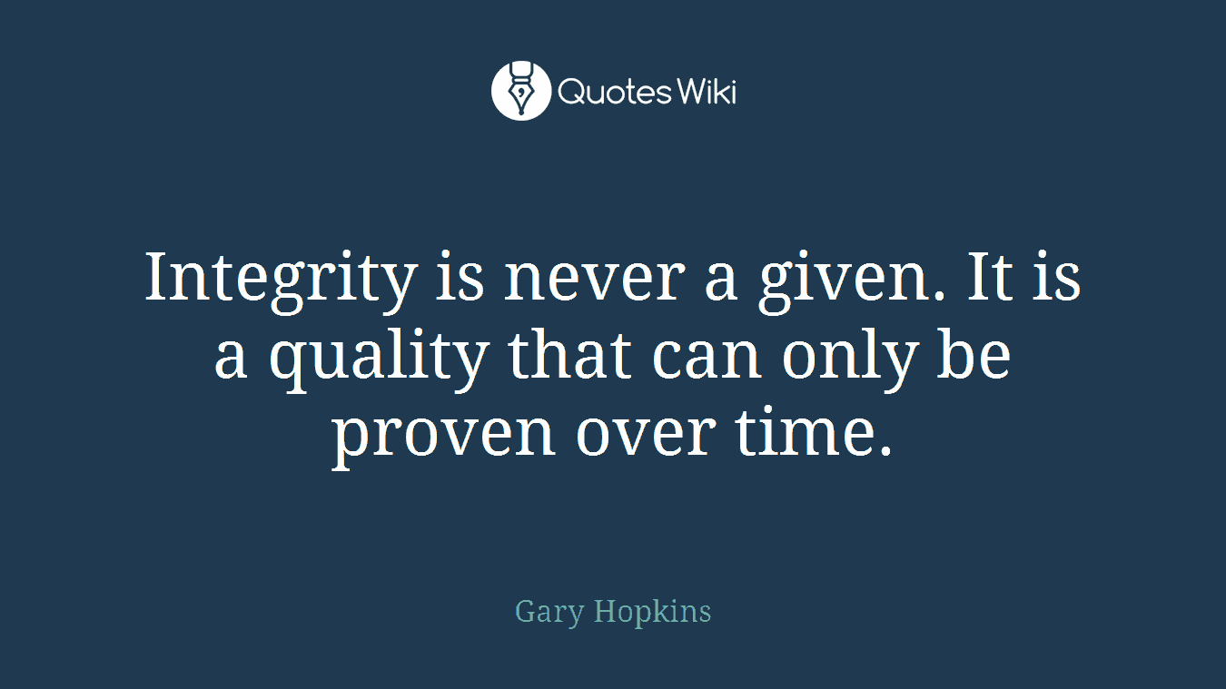 Integrity is never a given. It is a quality that can only be proven over time.