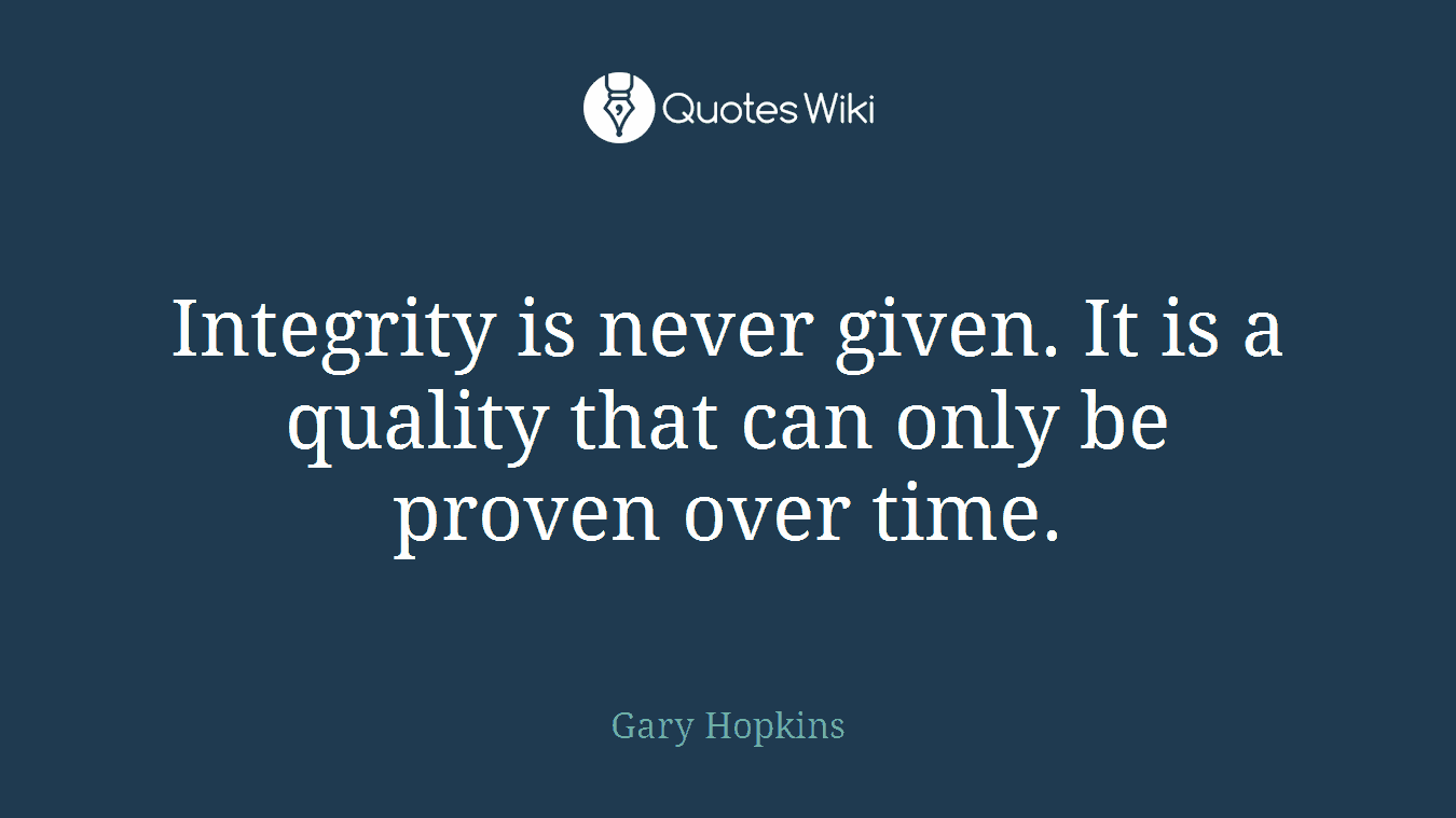 Integrity is never given. It is a quality that can only be proven over time.