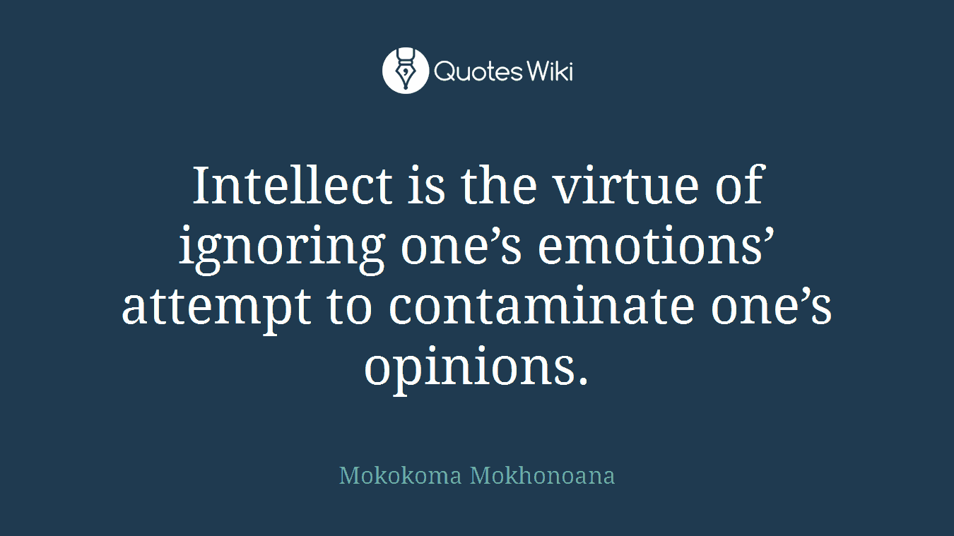 Intellect is the virtue of ignoring one’s emotions’ attempt to contaminate one’s opinions.