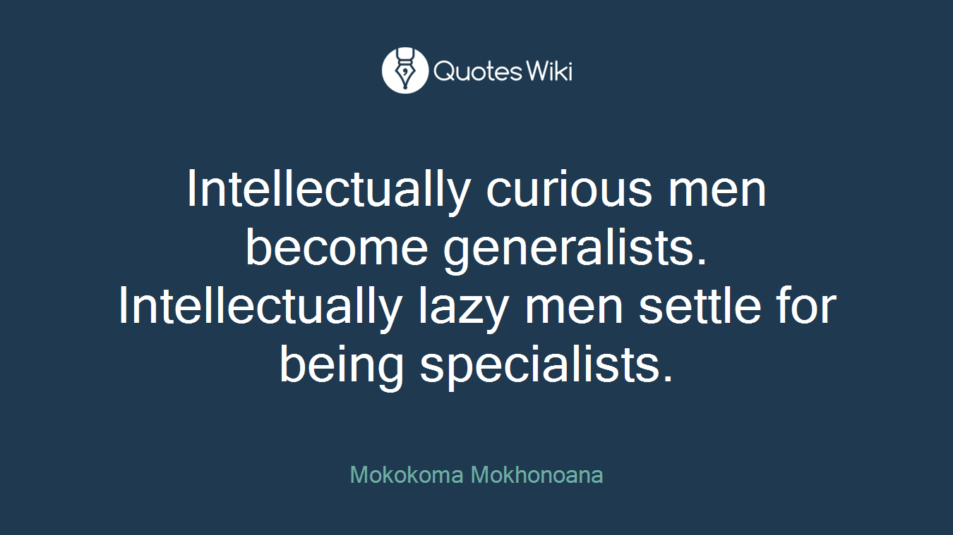 Intellectually curious men become generalists. Intellectually lazy men settle for being specialists.