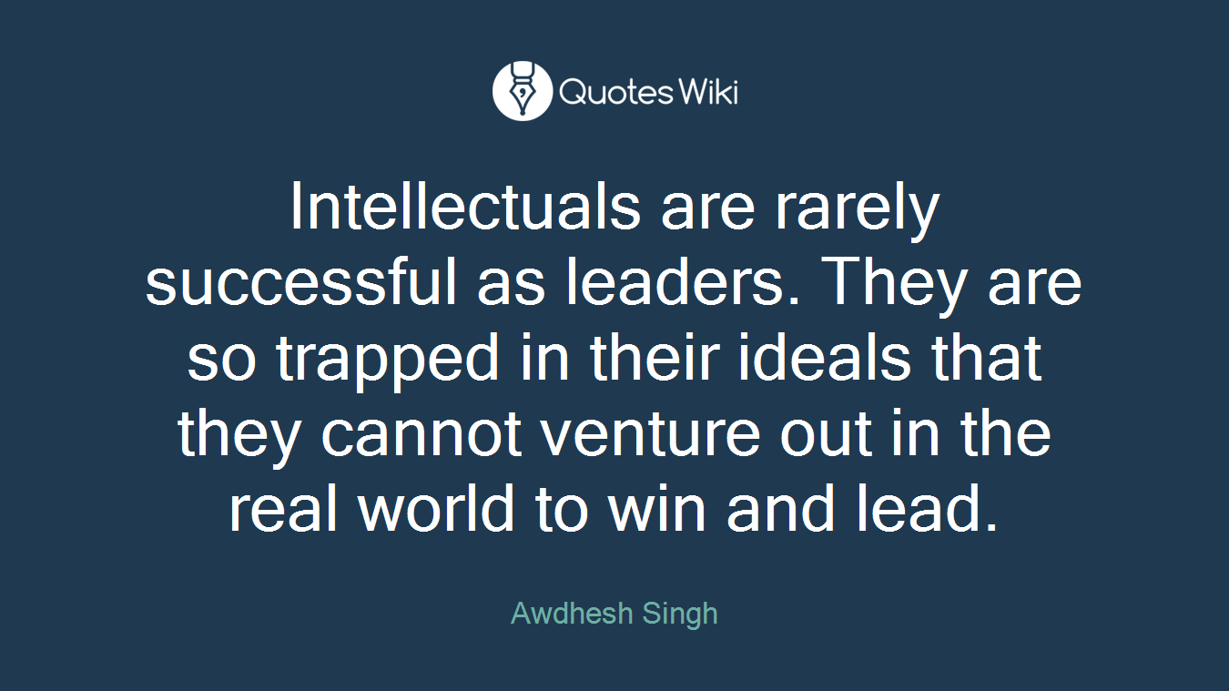 Intellectuals are rarely successful as leaders. They are so trapped in their ideals that they cannot venture out in the real world to win and lead.