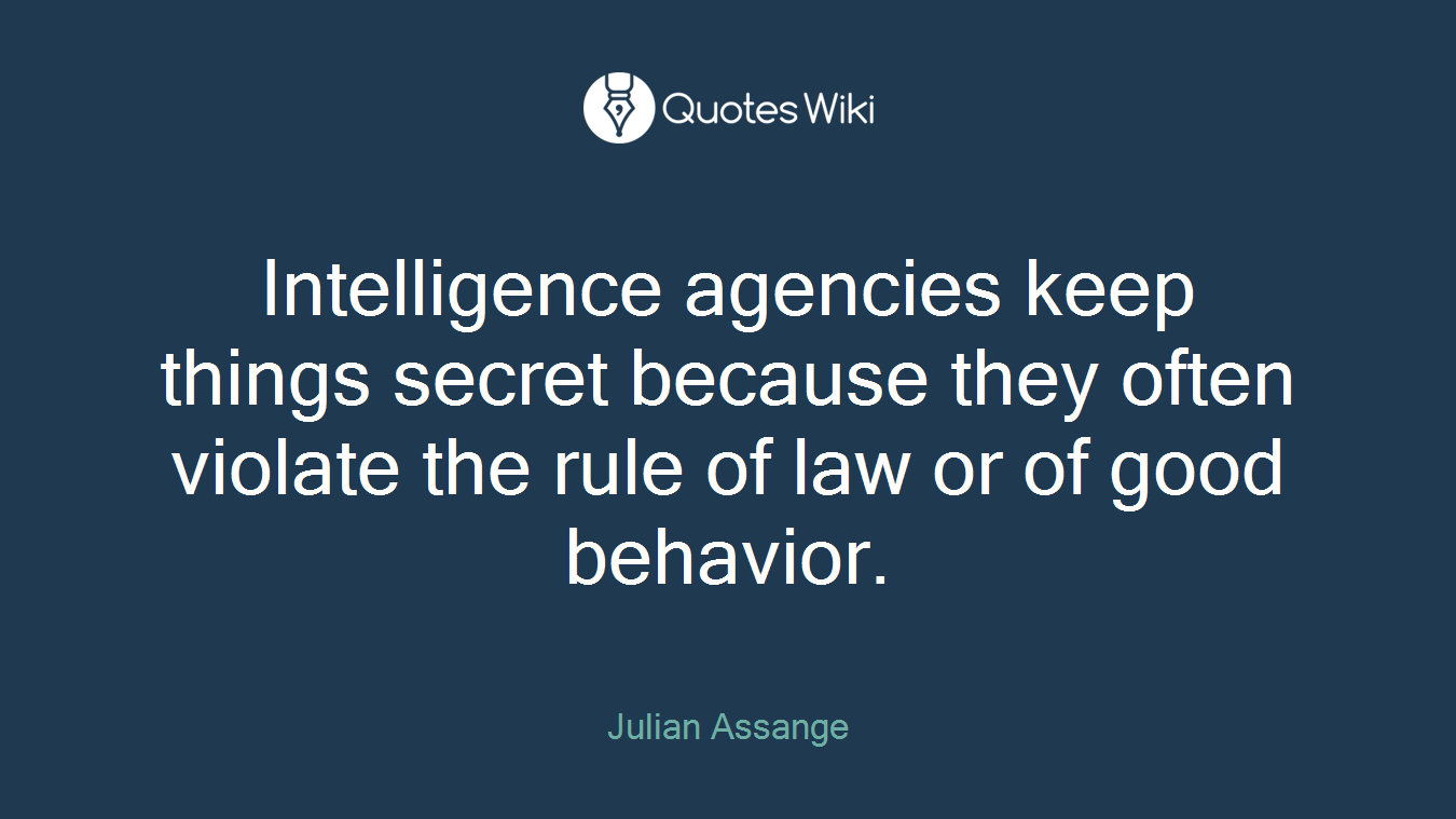 Intelligence agencies keep things secret because they often violate the rule of law or of good behavior.