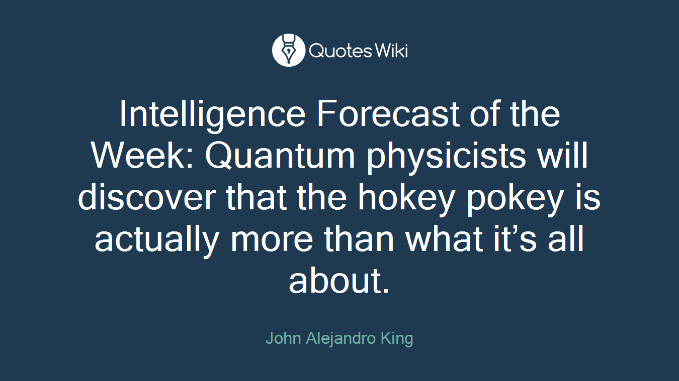Intelligence Forecast of the Week: Quantum physicists will discover that the hokey pokey is actually more than what it’s all about.