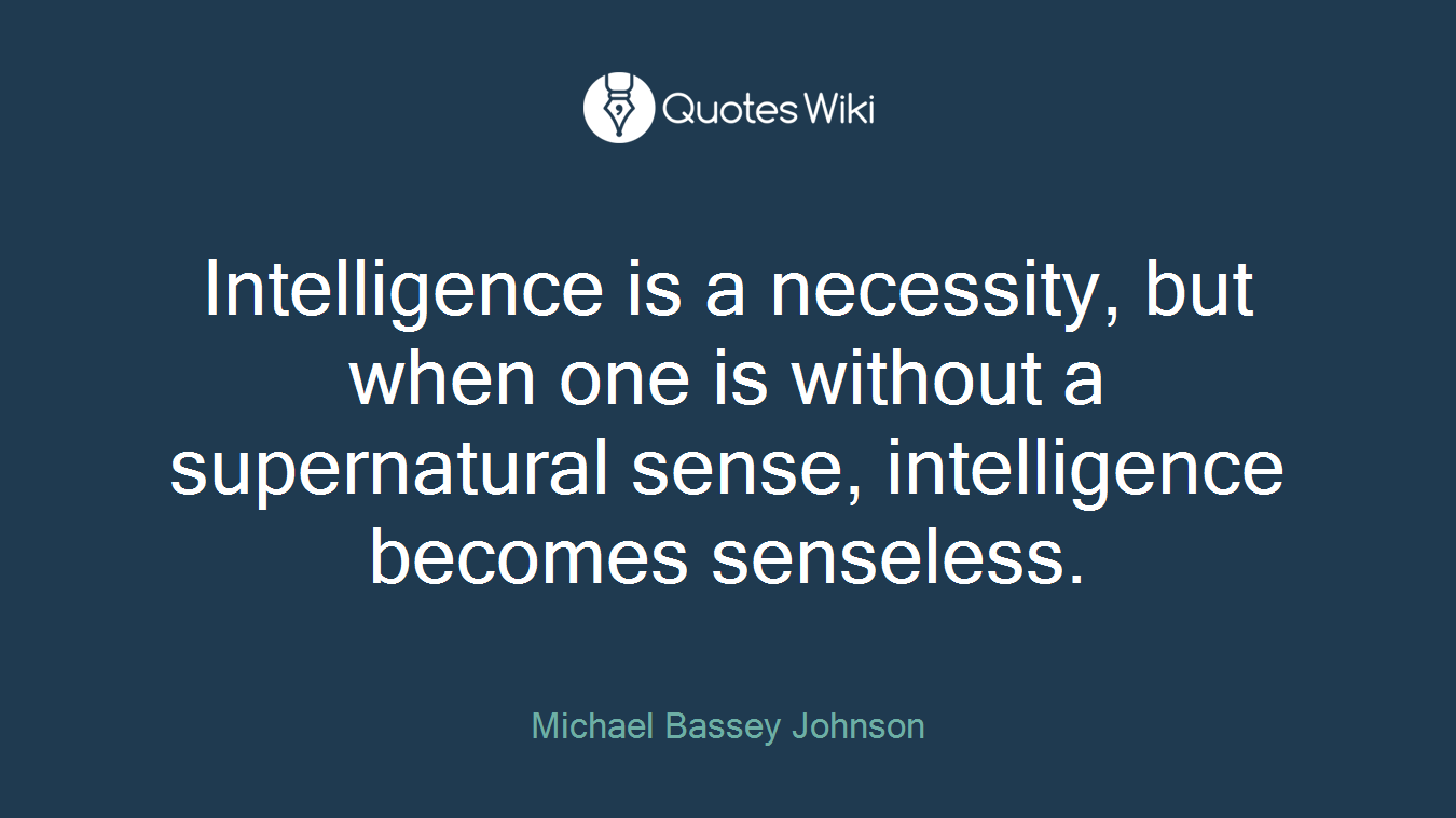 Intelligence is a necessity, but when one is without a supernatural sense, intelligence becomes senseless.