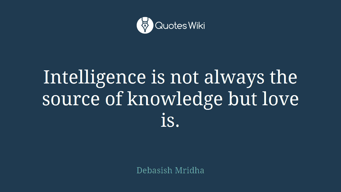 Intelligence is not always the source of knowledge but love is.