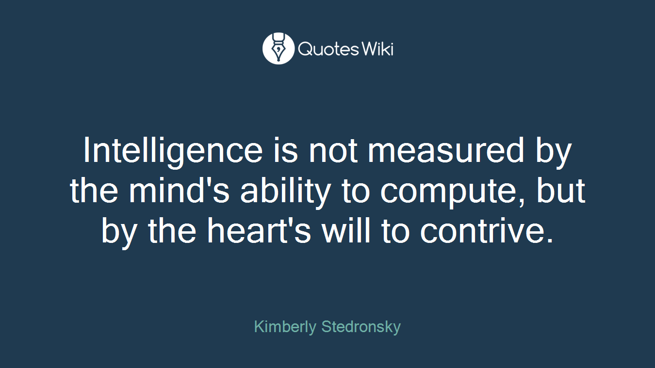 Intelligence is not measured by the mind's ability to compute, but by the heart's will to contrive.