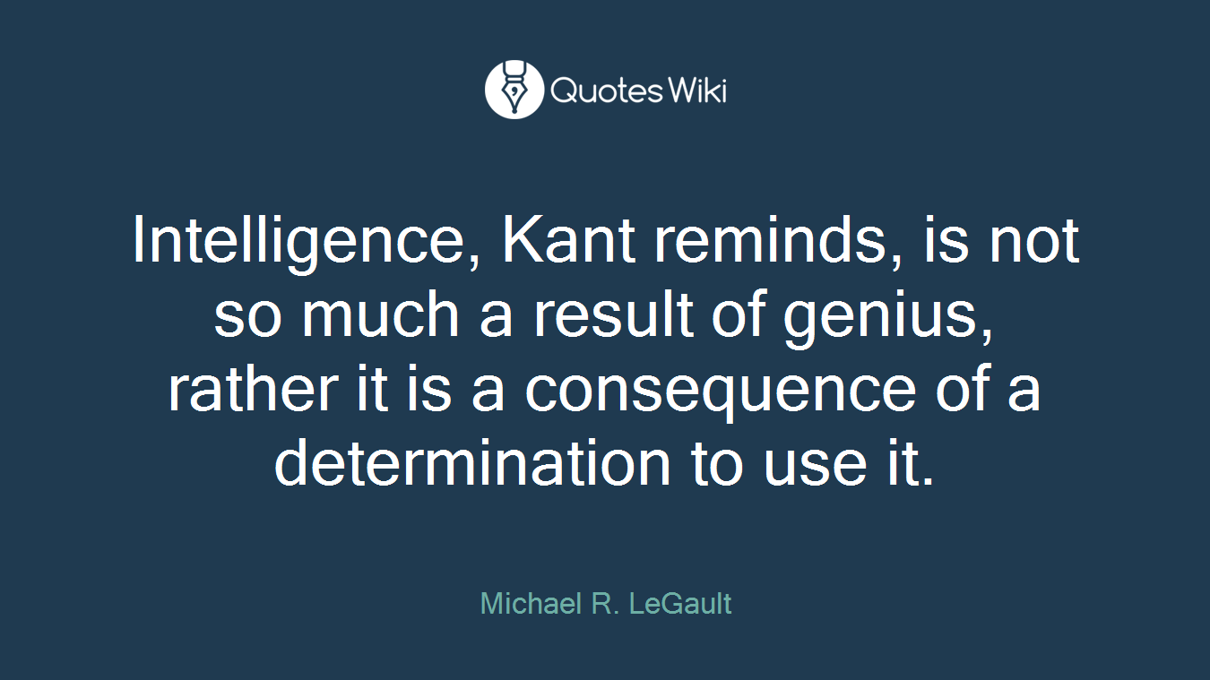 Intelligence, Kant reminds, is not so much a result of genius, rather it is a consequence of a determination to use it.