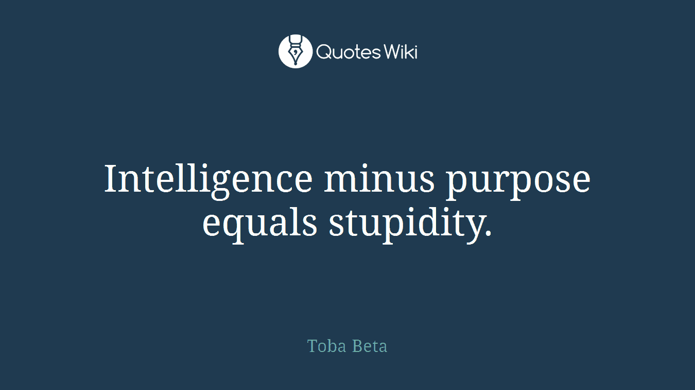 Intelligence minus purpose equals stupidity.