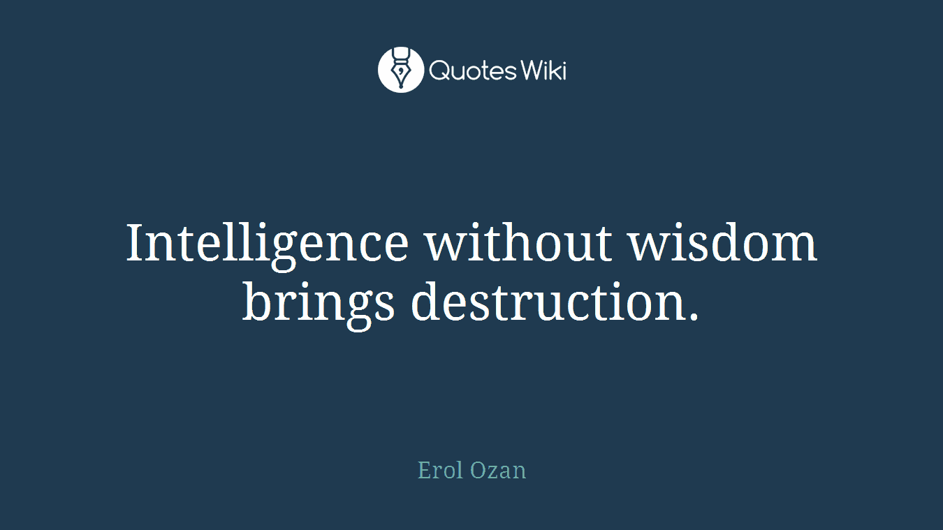Intelligence without wisdom brings destruction.