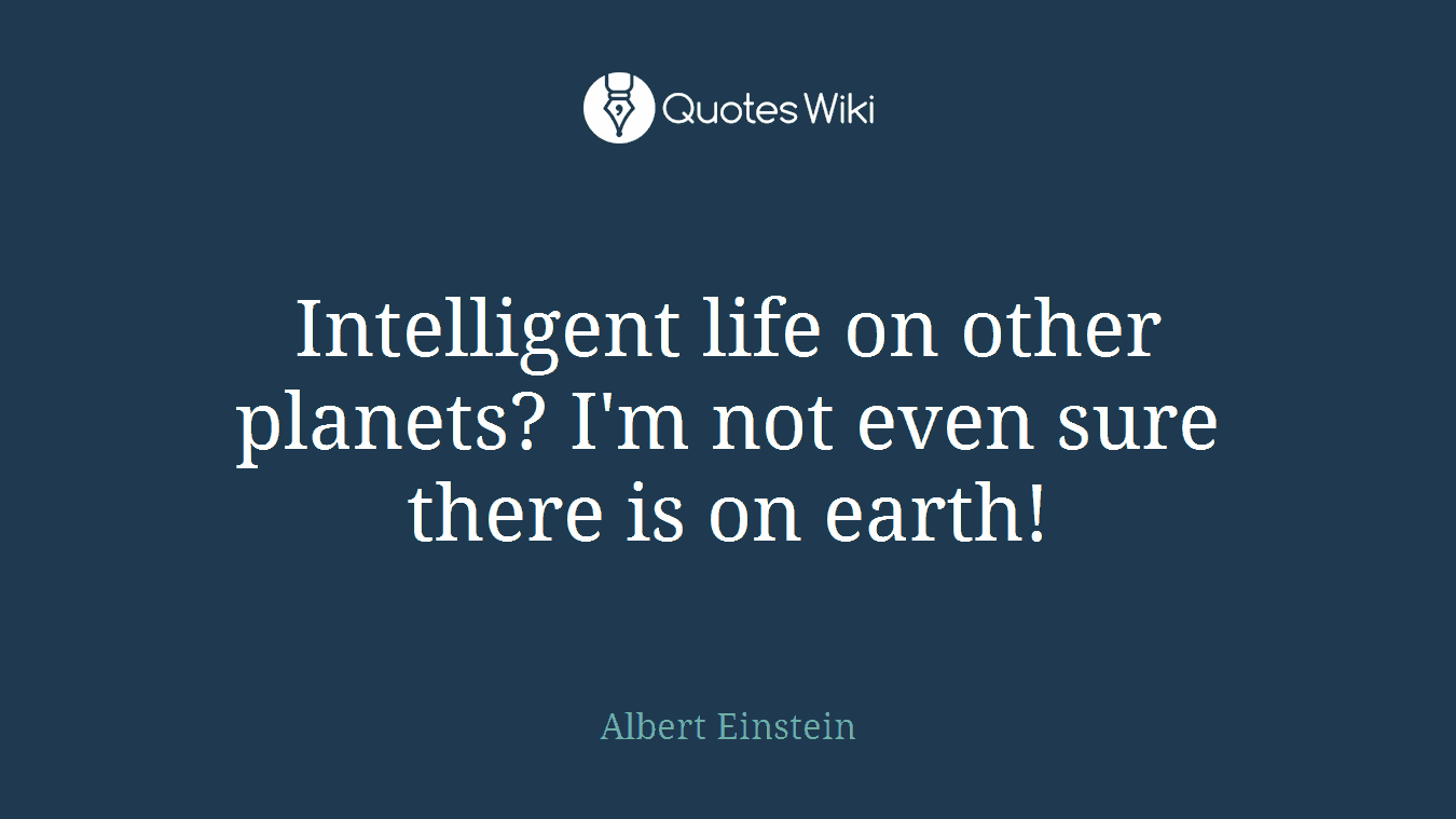 Intelligent life on other planets? I'm not even sure there is on earth!