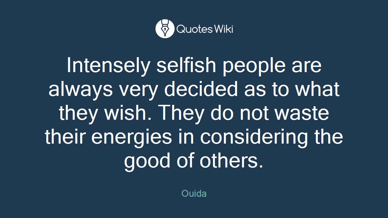 Intensely selfish people are always very decided as to what they wish. They do not waste their energies in considering the good of others.