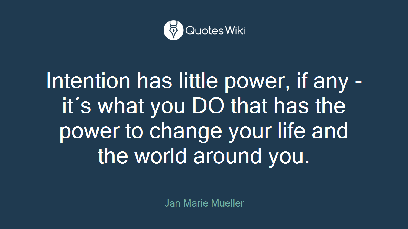 Intention has little power, if any - it´s what you DO that has the power to change your life and the world around you.