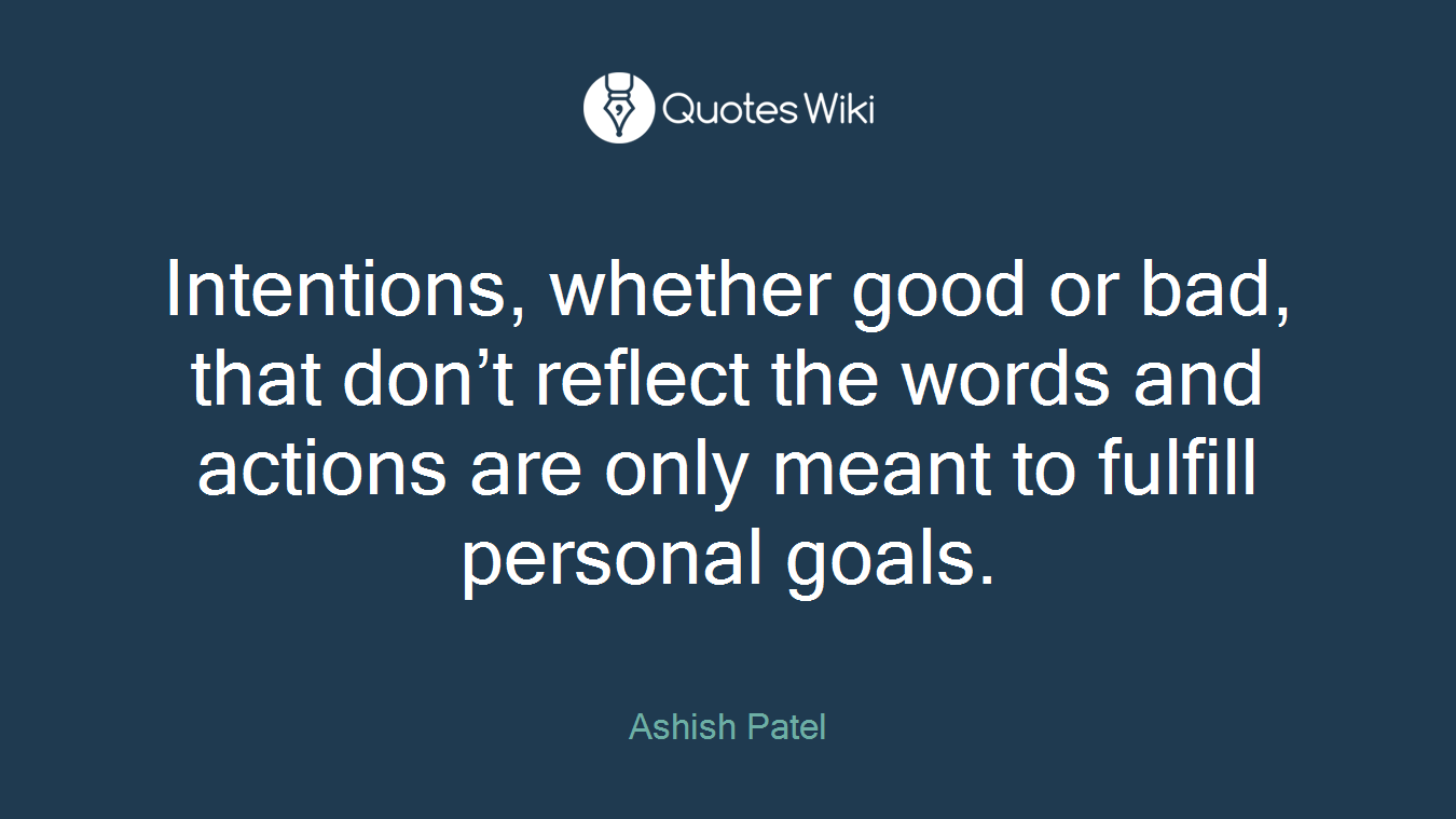 Intentions, whether good or bad, that don’t reflect the words and actions are only meant to fulfill personal goals.