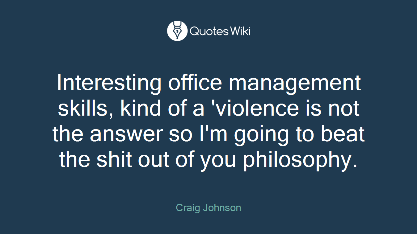 Interesting office management skills, kind of a 'violence is not the answer so I'm going to beat the shit out of you philosophy.