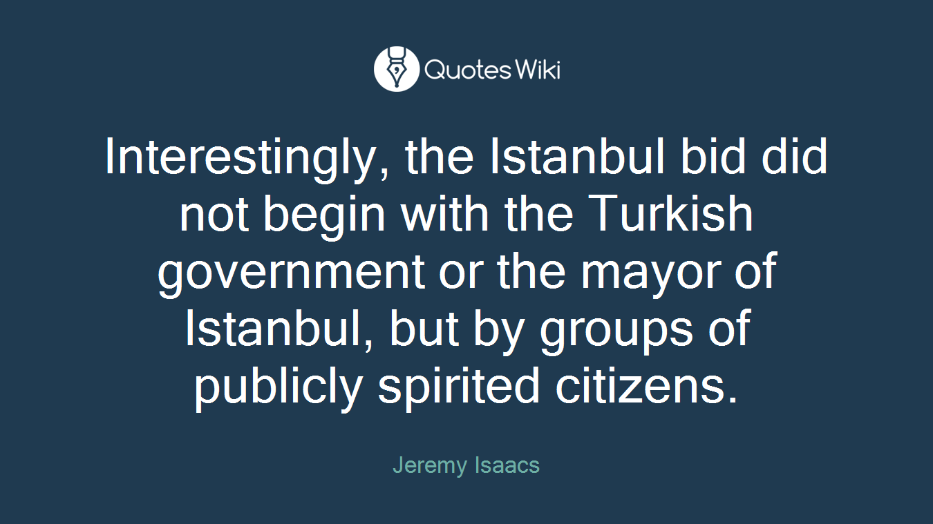 Interestingly, the Istanbul bid did not begin with the Turkish government or the mayor of Istanbul, but by groups of publicly spirited citizens.
