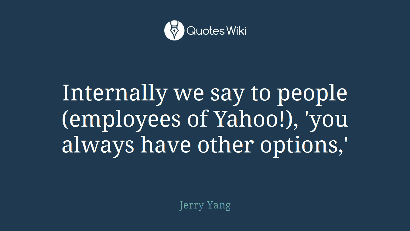 Internally we say to people (employees of Yahoo!), 'you always have other options,'
