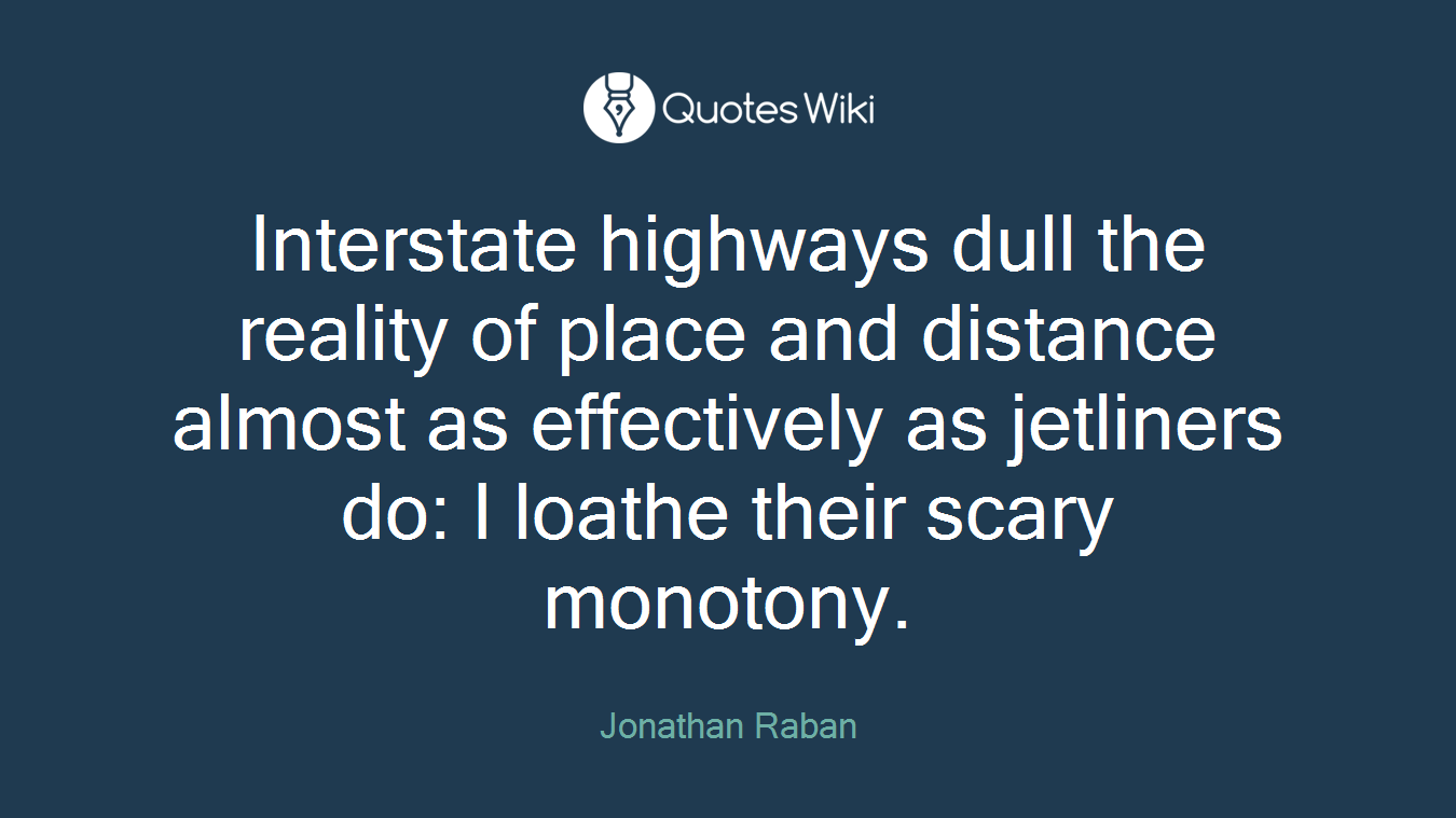 Interstate highways dull the reality of place and distance almost as effectively as jetliners do: I loathe their scary monotony.