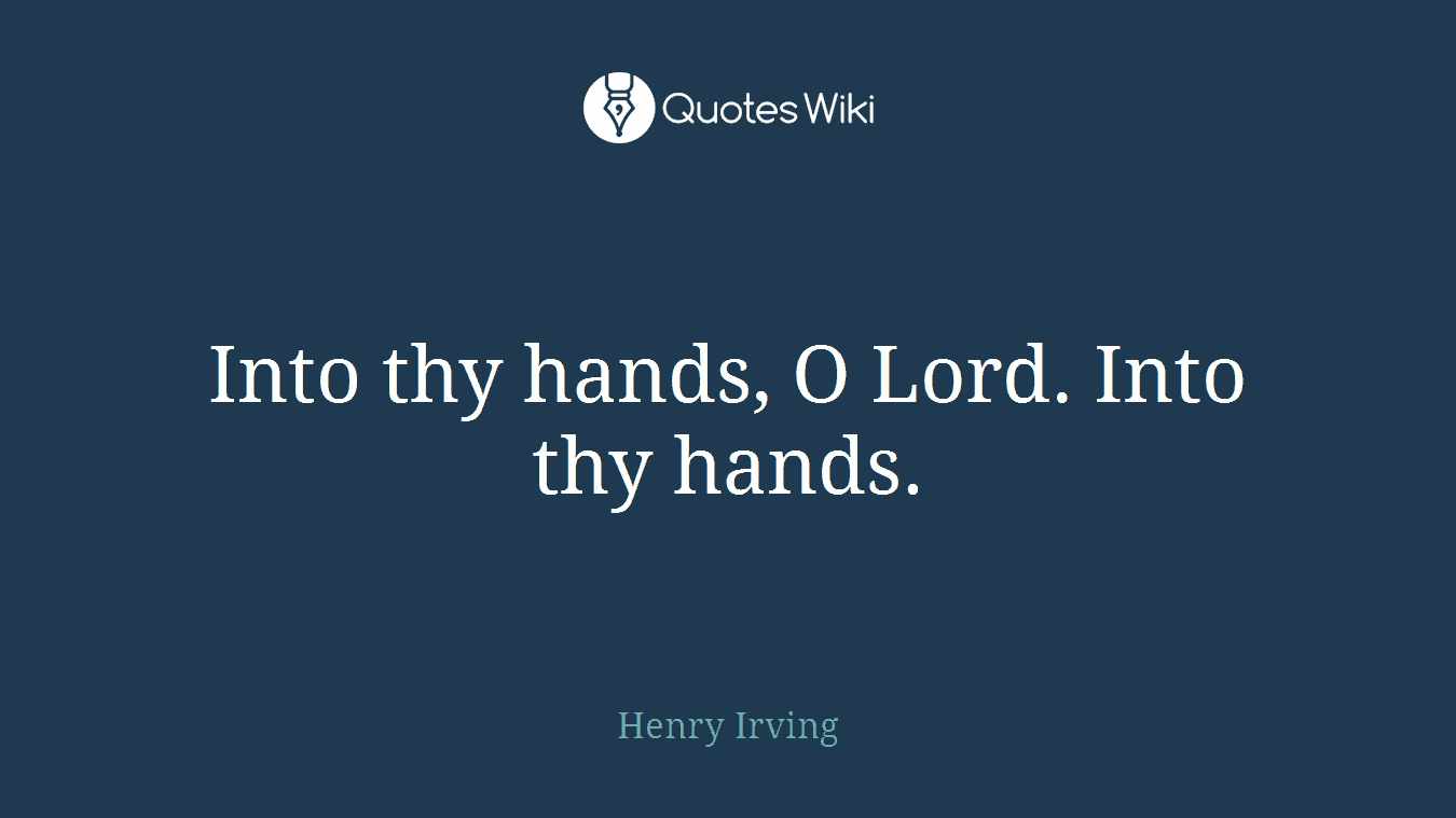 Into thy hands, O Lord. Into thy hands.