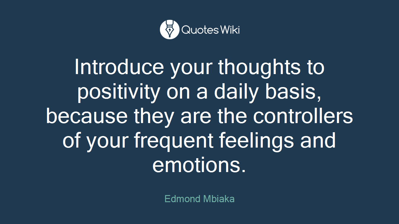 Introduce your thoughts to positivity on a daily basis, because they are the controllers of your frequent feelings and emotions.