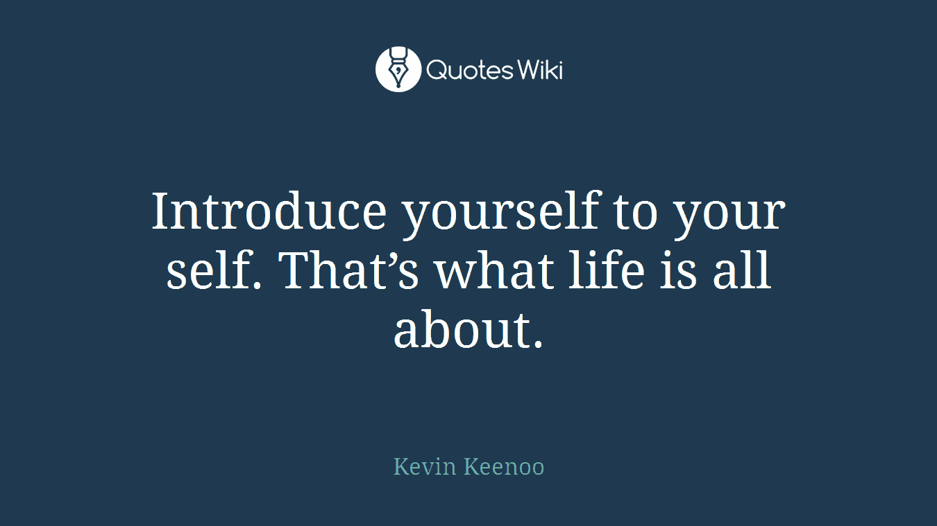 Introduce yourself to your self. That’s what life is all about.