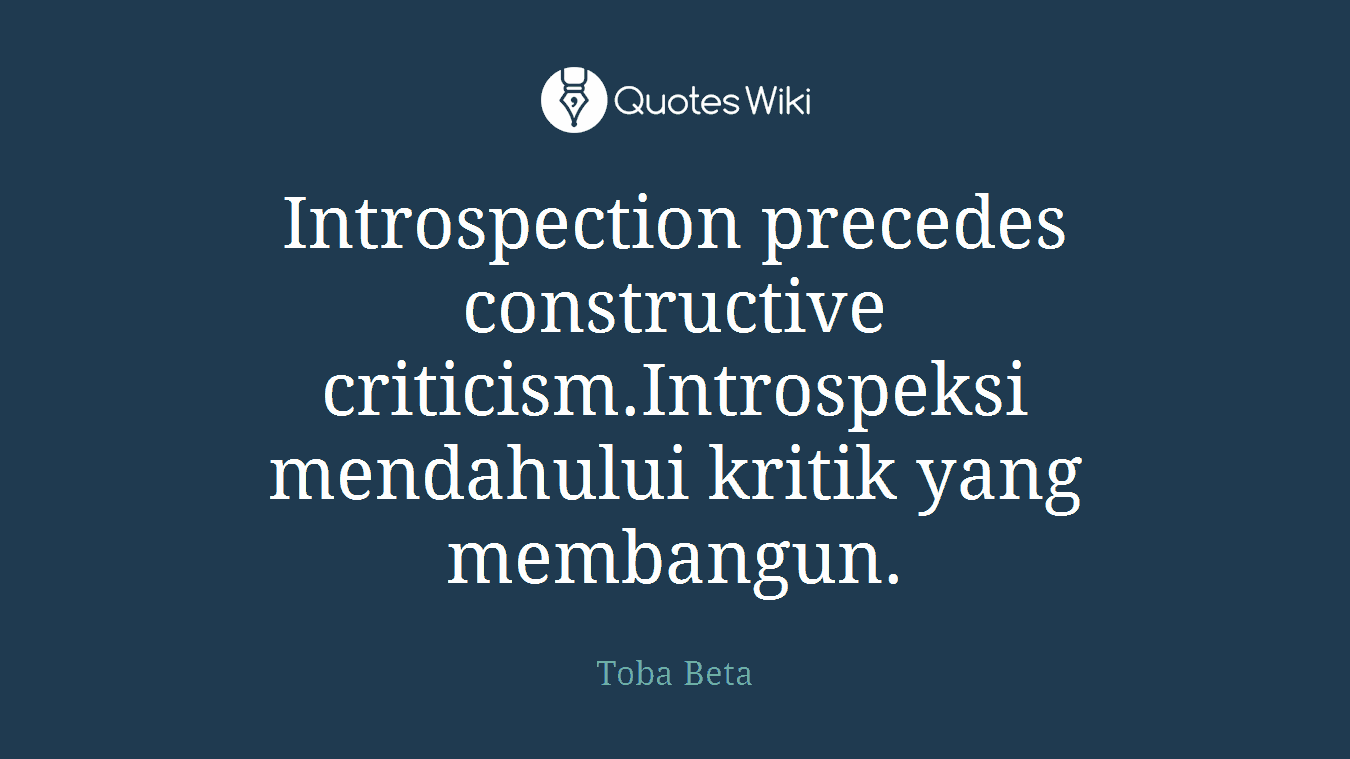 Introspection precedes constructive criticism.Introspeksi mendahului kritik yang membangun.