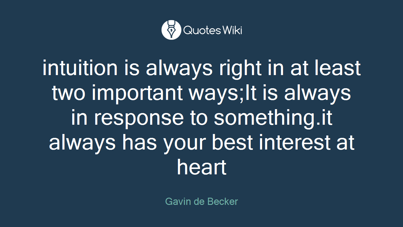 intuition is always right in at least two important ways;It is always in response to something.it always has your best interest at heart