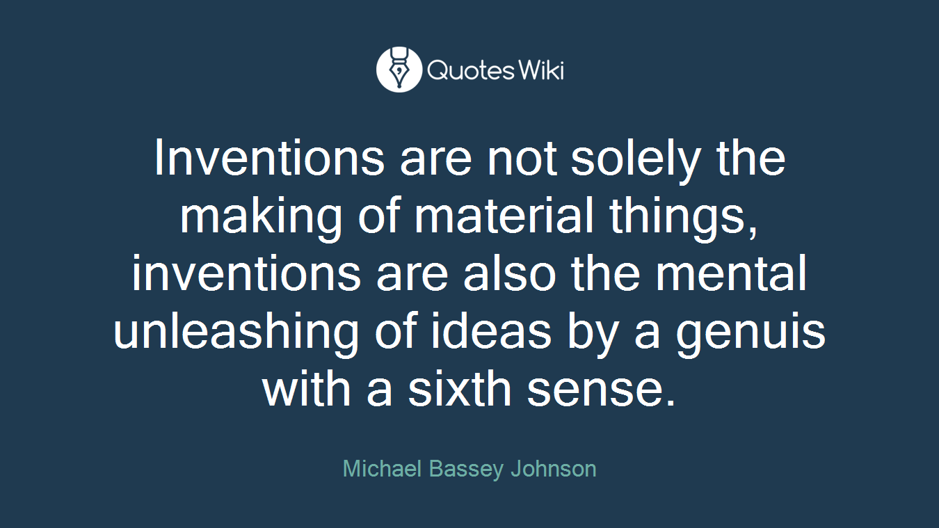 Inventions are not solely the making of material things, inventions are also the mental unleashing of ideas by a genuis with a sixth sense.