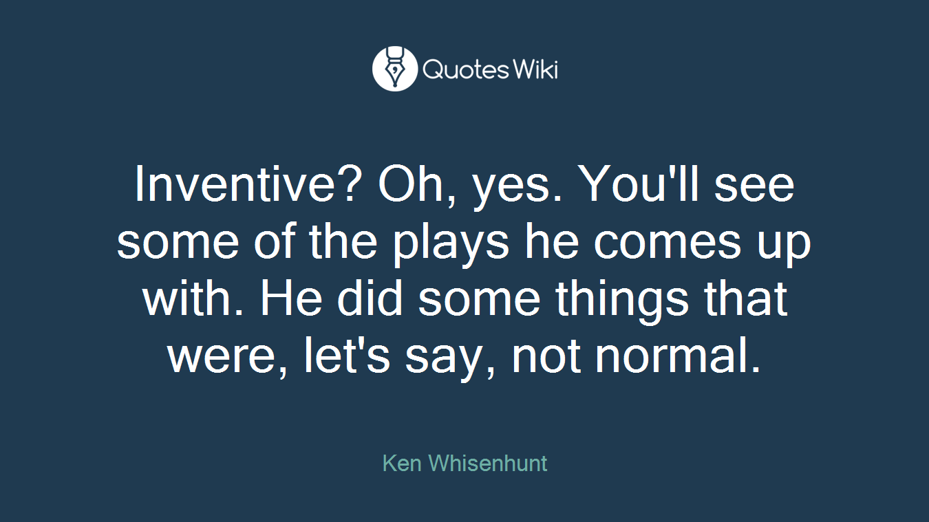 Inventive? Oh, yes. You'll see some of the plays he comes up with. He did some things that were, let's say, not normal.