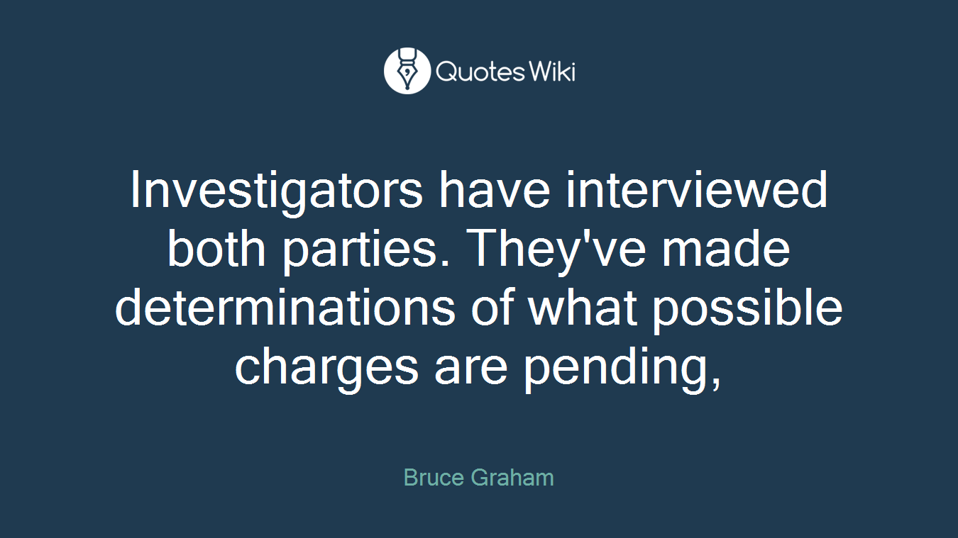 Investigators have interviewed both parties. They've made determinations of what possible charges are pending,