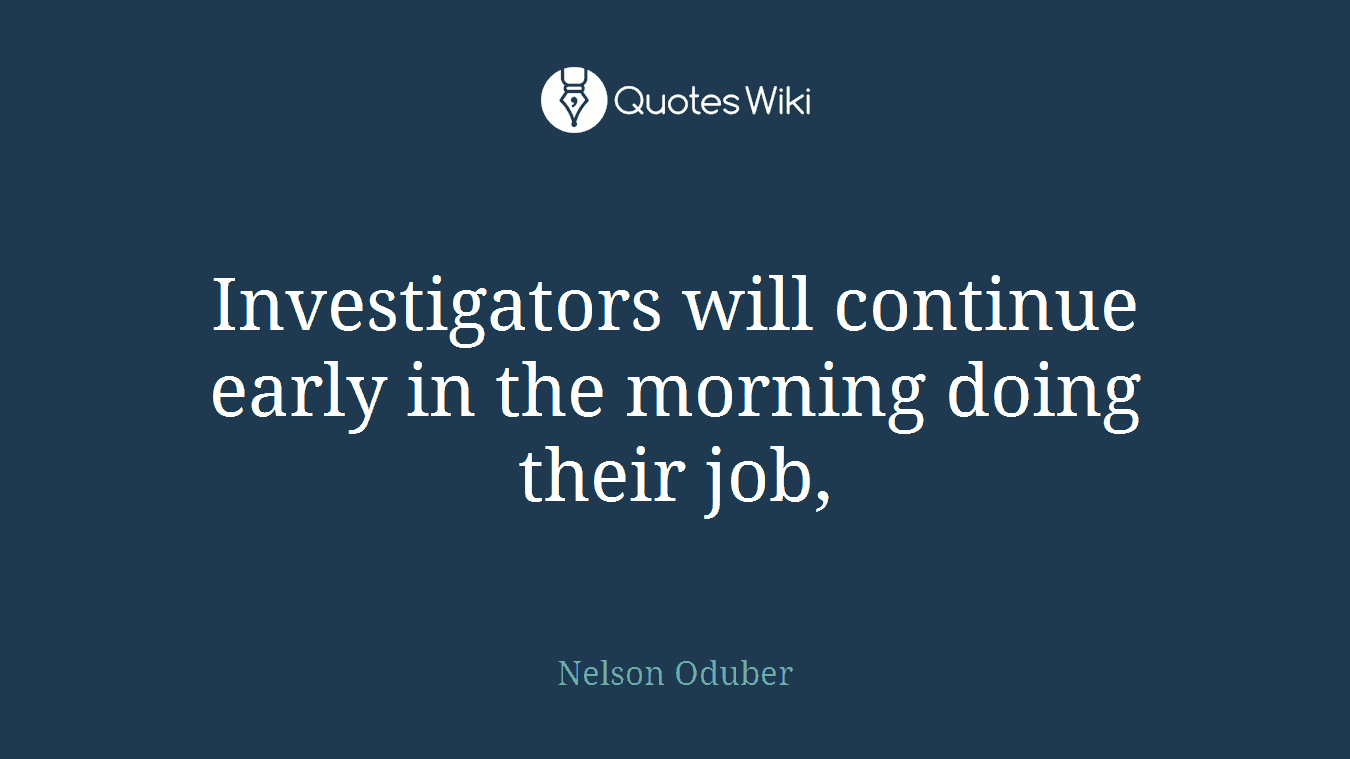 Investigators will continue early in the morning doing their job,