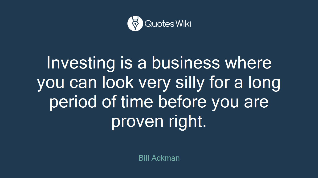 Investing is a business where you can look very silly for a long period of time before you are proven right.