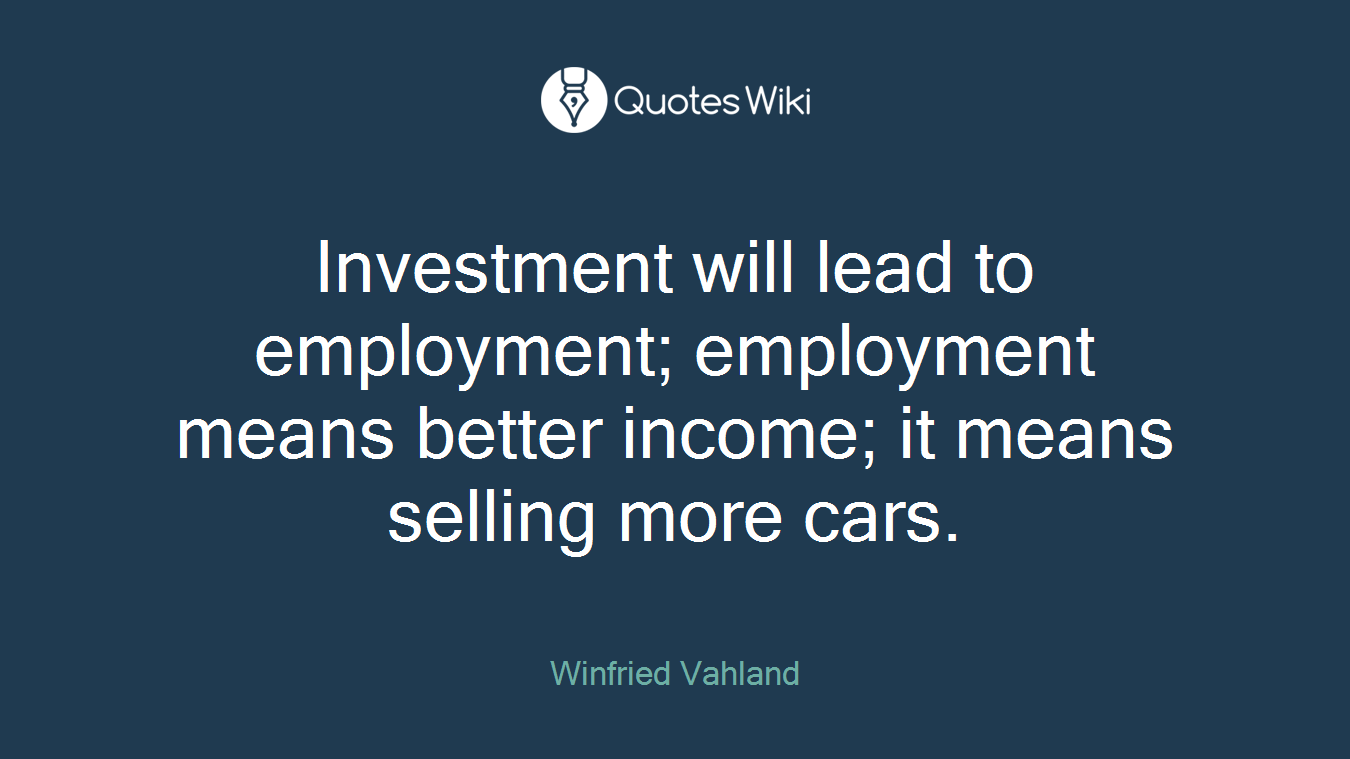 Investment will lead to employment; employment means better income; it means selling more cars.