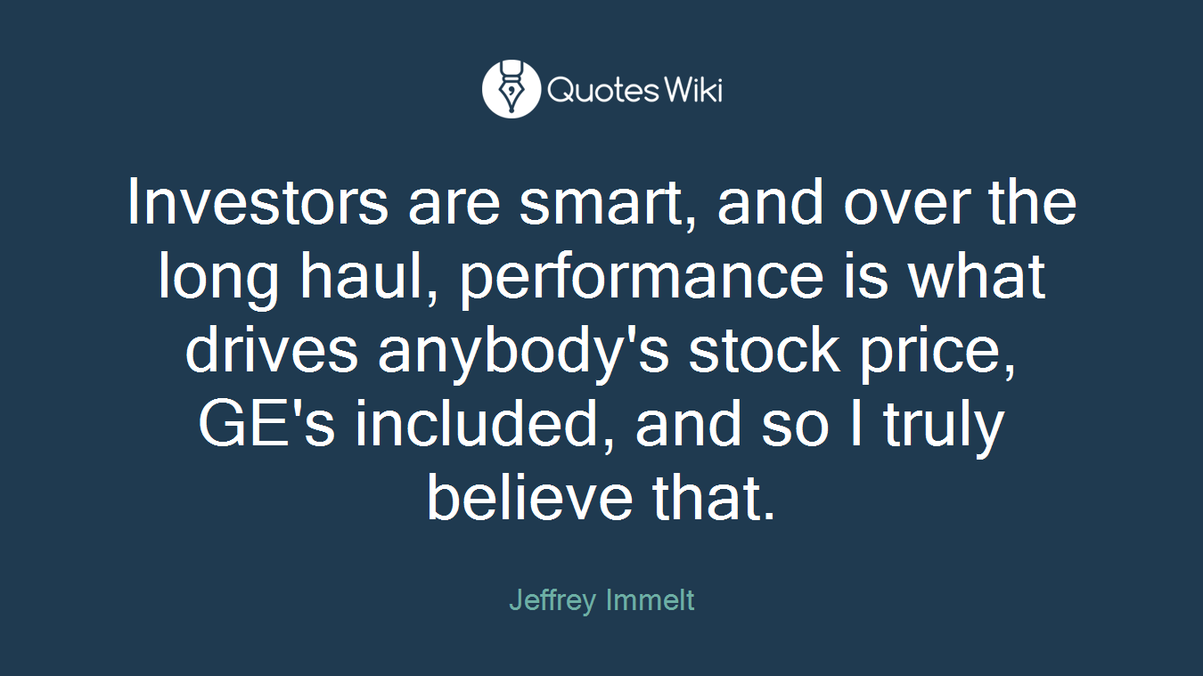 Investors are smart, and over the long haul, performance is what drives anybody's stock price, GE's included, and so I truly believe that.