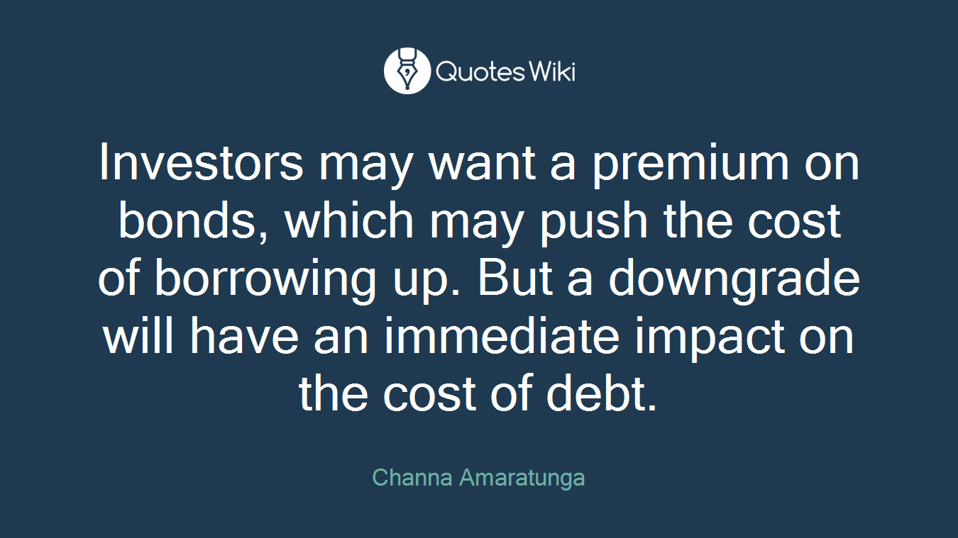 Investors may want a premium on bonds, which may push the cost of borrowing up. But a downgrade will have an immediate impact on the cost of debt.
